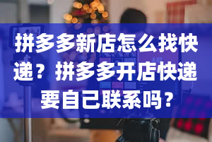 拼多多新店怎么找快递？拼多多开店快递要自己联系吗？