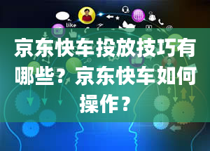 京东快车投放技巧有哪些？京东快车如何操作？