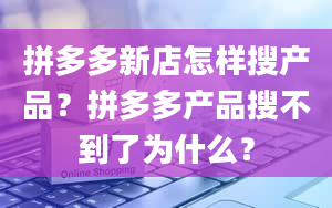 拼多多新店怎样搜产品？拼多多产品搜不到了为什么？