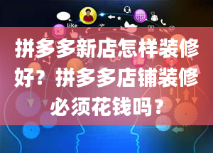 拼多多新店怎样装修好？拼多多店铺装修必须花钱吗？