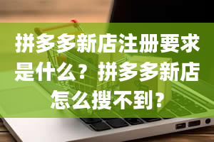 拼多多新店注册要求是什么？拼多多新店怎么搜不到？