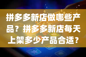 拼多多新店做哪些产品？拼多多新店每天上架多少产品合适？