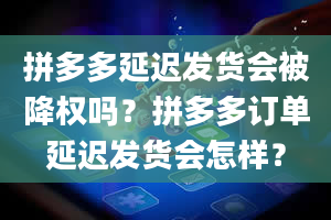 拼多多延迟发货会被降权吗？拼多多订单延迟发货会怎样？