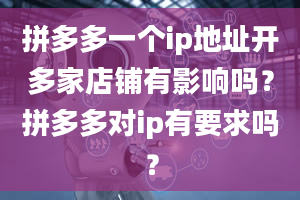 拼多多一个ip地址开多家店铺有影响吗？拼多多对ip有要求吗？