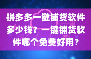 拼多多一键铺货软件多少钱？一键铺货软件哪个免费好用？