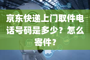 京东快递上门取件电话号码是多少？怎么寄件？