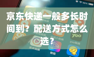 京东快递一般多长时间到？配送方式怎么选？