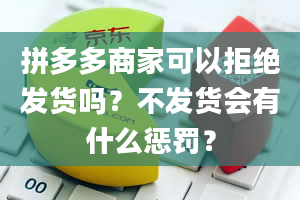 拼多多商家可以拒绝发货吗？不发货会有什么惩罚？