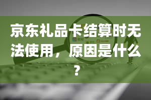 京东礼品卡结算时无法使用，原因是什么？