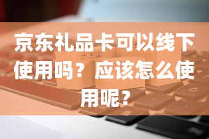 京东礼品卡可以线下使用吗？应该怎么使用呢？