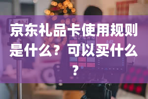 京东礼品卡使用规则是什么？可以买什么？