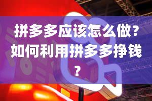 拼多多应该怎么做？如何利用拼多多挣钱？