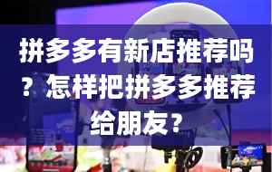 拼多多有新店推荐吗？怎样把拼多多推荐给朋友？