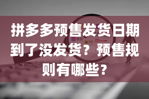 拼多多预售发货日期到了没发货？预售规则有哪些？