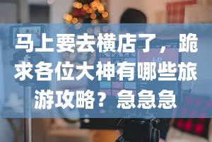 马上要去横店了，跪求各位大神有哪些旅游攻略？急急急