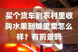 买个货车到农村里收购水果到城里卖怎么样？有前景吗