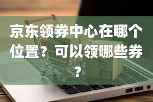 京东领券中心在哪个位置？可以领哪些券？