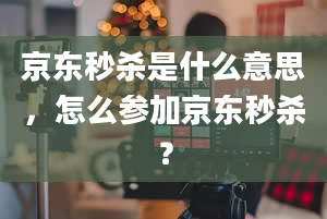 京东秒杀是什么意思，怎么参加京东秒杀？