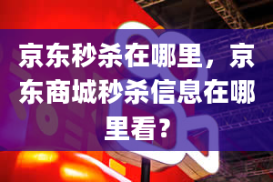 京东秒杀在哪里，京东商城秒杀信息在哪里看？