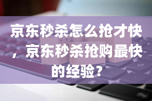 京东秒杀怎么抢才快，京东秒杀抢购最快的经验？