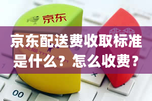 京东配送费收取标准是什么？怎么收费？