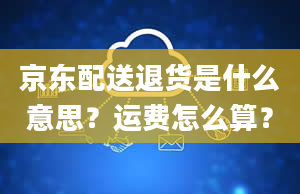 京东配送退货是什么意思？运费怎么算？