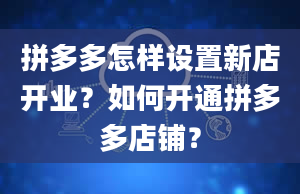 拼多多怎样设置新店开业？如何开通拼多多店铺？