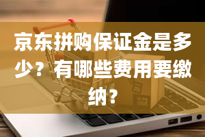 京东拼购保证金是多少？有哪些费用要缴纳？