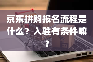 京东拼购报名流程是什么？入驻有条件嘛？