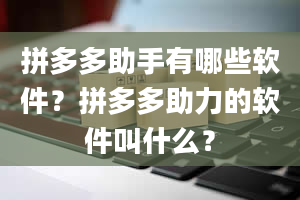 拼多多助手有哪些软件？拼多多助力的软件叫什么？