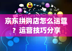 京东拼购店怎么运营？运营技巧分享