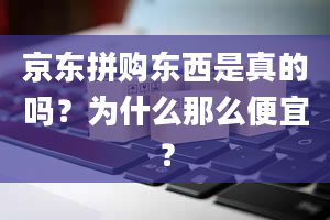 京东拼购东西是真的吗？为什么那么便宜？