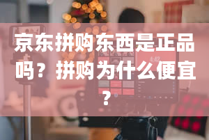 京东拼购东西是正品吗？拼购为什么便宜？