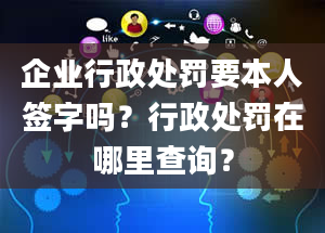 企业行政处罚要本人签字吗？行政处罚在哪里查询？