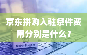 京东拼购入驻条件费用分别是什么？