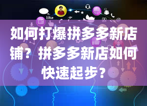 如何打爆拼多多新店铺？拼多多新店如何快速起步？