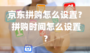 京东拼购怎么设置？ 拼购时间怎么设置？