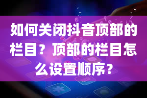 如何关闭抖音顶部的栏目？顶部的栏目怎么设置顺序？