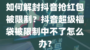 如何解封抖音抢红包被限制？抖音超级福袋被限制中不了怎么办？