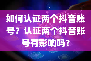 如何认证两个抖音账号？认证两个抖音账号有影响吗？