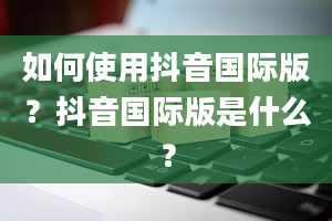 如何使用抖音国际版？抖音国际版是什么？