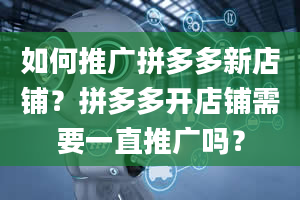 如何推广拼多多新店铺？拼多多开店铺需要一直推广吗？