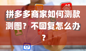 拼多多商家如何测款测图？不回复怎么办？