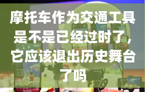 摩托车作为交通工具是不是已经过时了，它应该退出历史舞台了吗