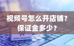 视频号怎么开店铺？保证金多少？