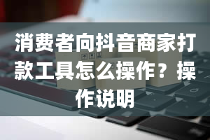 消费者向抖音商家打款工具怎么操作？操作说明