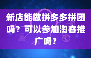 新店能做拼多多拼团吗？可以参加淘客推广吗？