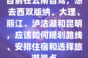 目前在云南自驾，想去西双版纳、大理、丽江、泸沽湖和昆明，应该如何规划路线、安排住宿和选择旅游景点