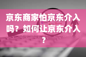 京东商家怕京东介入吗？如何让京东介入？