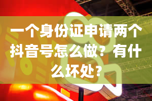 一个身份证申请两个抖音号怎么做？有什么坏处？